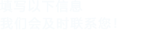 填寫以下信息，我們會(huì)及時(shí)聯(lián)系您！